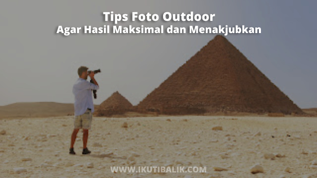 Tips Foto Outdoor Agar Hasil Maksimal dan Menakjubkan